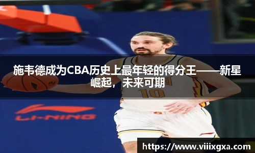 施韦德成为CBA历史上最年轻的得分王——新星崛起，未来可期