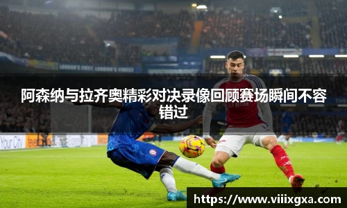 阿森纳与拉齐奥精彩对决录像回顾赛场瞬间不容错过