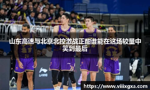 山东高速与北京北控激战正酣谁能在这场较量中笑到最后