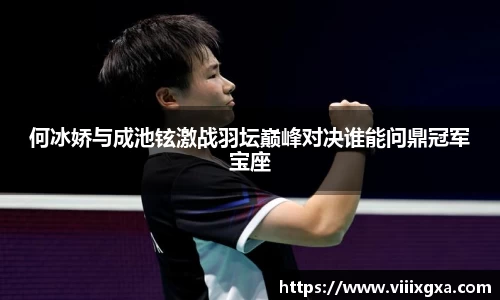何冰娇与成池铉激战羽坛巅峰对决谁能问鼎冠军宝座