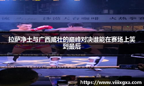 拉萨净土与广西威壮的巅峰对决谁能在赛场上笑到最后