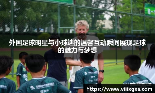 外国足球明星与小球迷的温馨互动瞬间展现足球的魅力与梦想