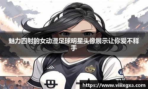 魅力四射的女动漫足球明星头像展示让你爱不释手