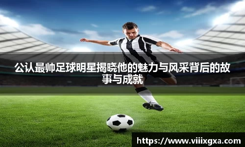 公认最帅足球明星揭晓他的魅力与风采背后的故事与成就