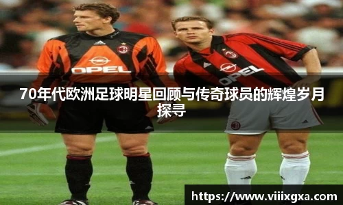70年代欧洲足球明星回顾与传奇球员的辉煌岁月探寻