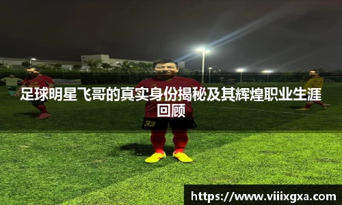 足球明星飞哥的真实身份揭秘及其辉煌职业生涯回顾