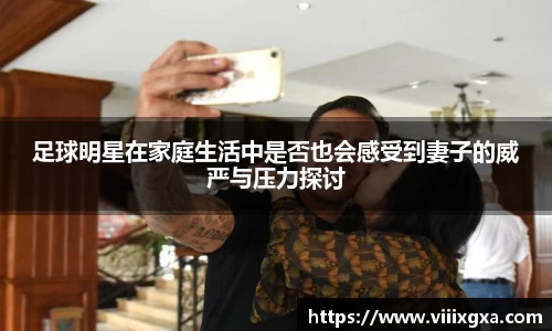 足球明星在家庭生活中是否也会感受到妻子的威严与压力探讨