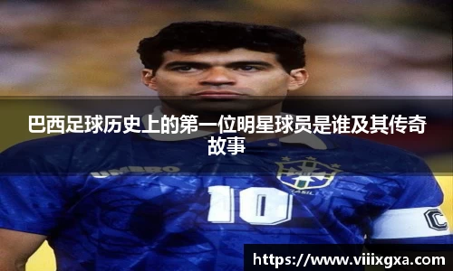 巴西足球历史上的第一位明星球员是谁及其传奇故事