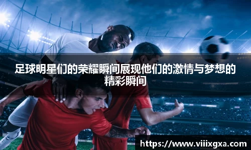 足球明星们的荣耀瞬间展现他们的激情与梦想的精彩瞬间